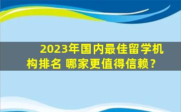 2023年国内最佳留学机构排名 哪家更值得信赖？